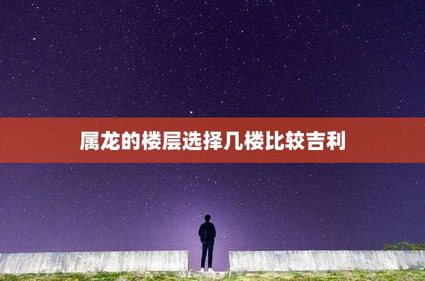 属龙的楼层选择几楼比较吉利