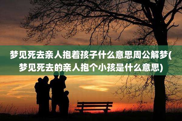 梦见死去亲人抱着孩子什么意思周公解梦(梦见死去的亲人抱个小孩是什么意思)