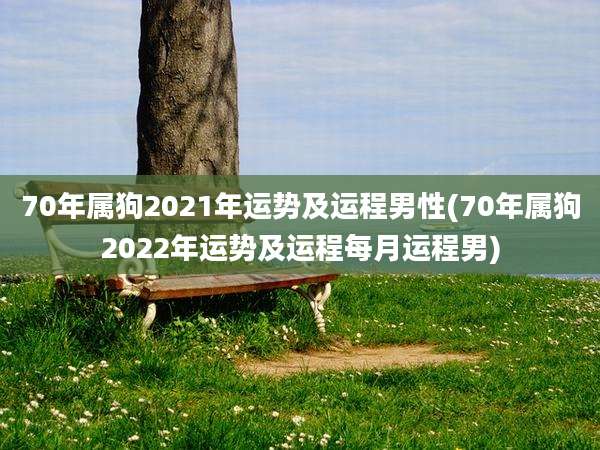 70年属狗2021年运势及运程男性(70年属狗2022年运势及运程每月运程男)