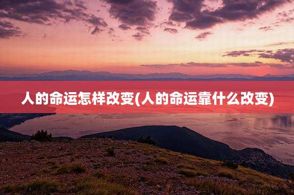 人的命运怎样改变(人的命运靠什么改变)