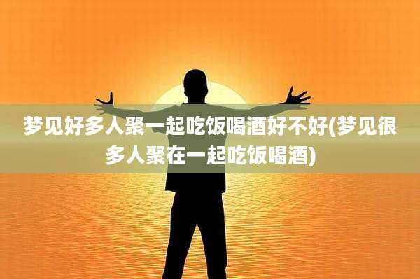 梦见好多人聚一起吃饭喝酒好不好(梦见很多人聚在一起吃饭喝酒)