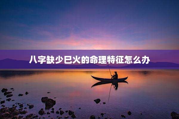 八字缺少巳火的命理特征怎么办