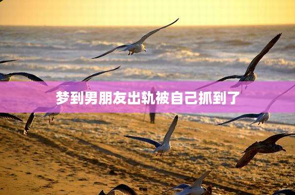 梦到男朋友出轨被自己抓到了