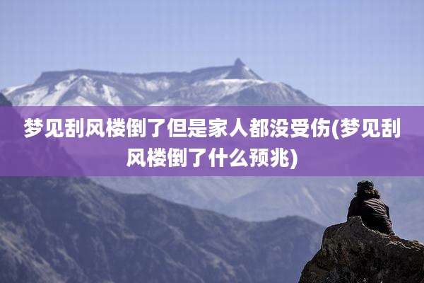 梦见刮风楼倒了但是家人都没受伤(梦见刮风楼倒了什么预兆)
