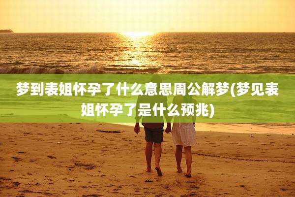梦到表姐怀孕了什么意思周公解梦(梦见表姐怀孕了是什么预兆)