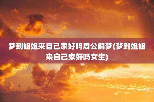 梦到姐姐来自己家好吗周公解梦(梦到姐姐来自己家好吗女生)