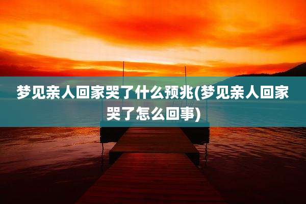 梦见亲人回家哭了什么预兆(梦见亲人回家哭了怎么回事)