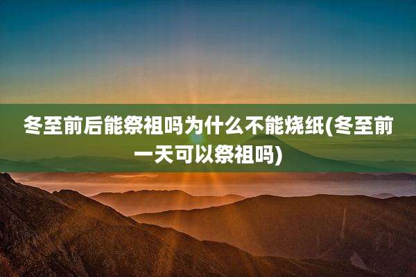 冬至前后能祭祖吗为什么不能烧纸(冬至前一天可以祭祖吗)