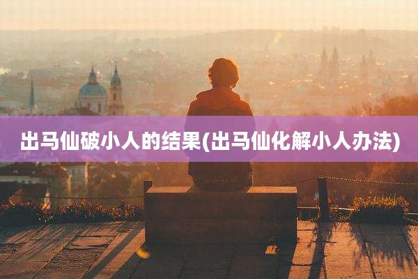 出马仙破小人的结果(出马仙化解小人办法)