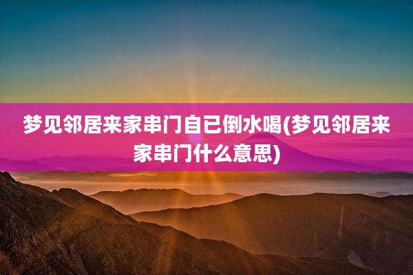 梦见邻居来家串门自已倒水喝(梦见邻居来家串门什么意思)