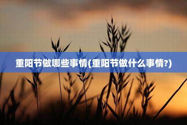 重阳节做哪些事情(重阳节做什么事情?)