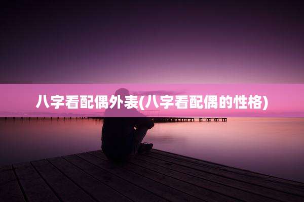 八字看配偶外表(八字看配偶的性格)