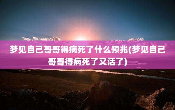 梦见自己哥哥得病死了什么预兆(梦见自己哥哥得病死了又活了)