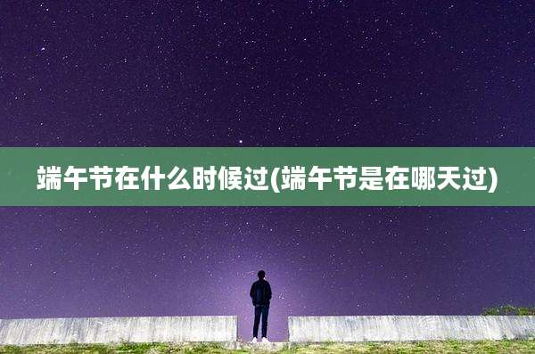 端午节在什么时候过(端午节是在哪天过)