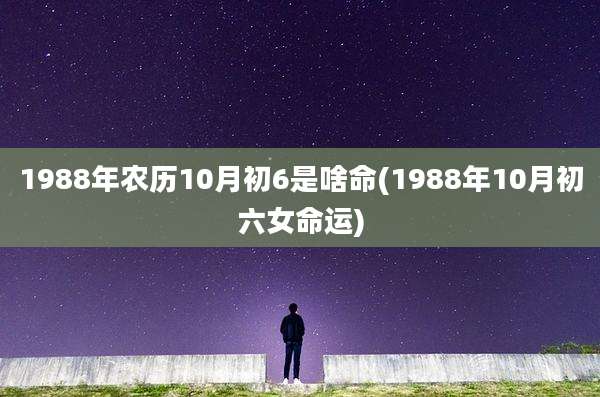 1988年农历10月初6是啥命(1988年10月初六女命运)