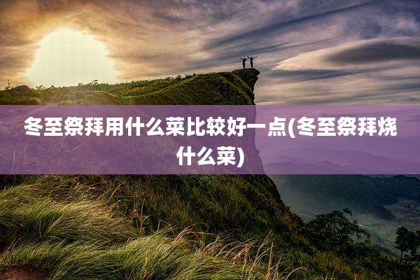 冬至祭拜用什么菜比较好一点(冬至祭拜烧什么菜)