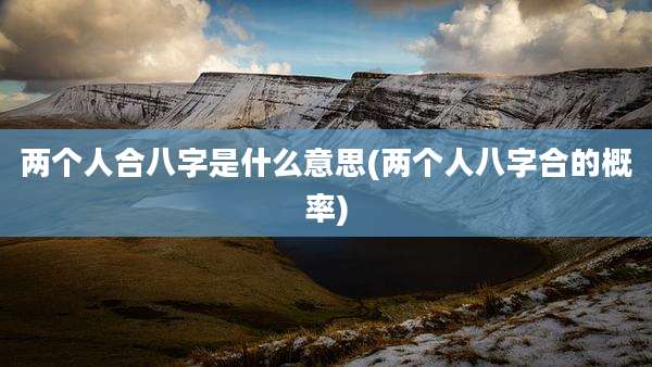 两个人合八字是什么意思(两个人八字合的概率)