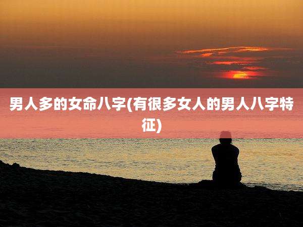 男人多的女命八字(有很多女人的男人八字特征)