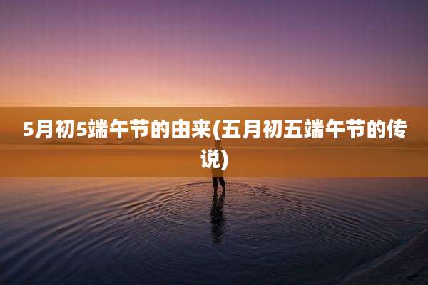 5月初5端午节的由来(五月初五端午节的传说)
