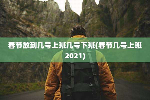 春节放到几号上班几号下班(春节几号上班2021)