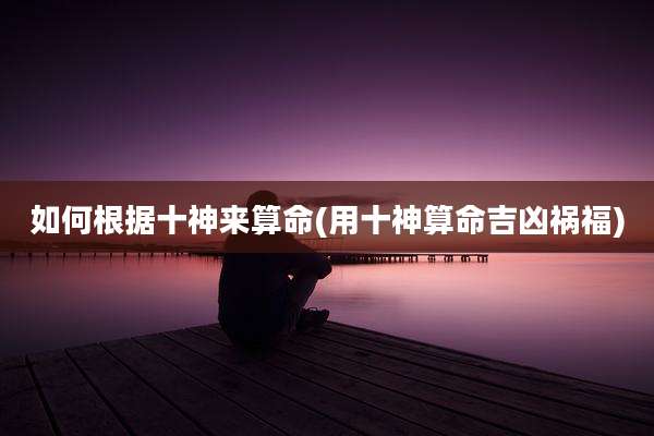 如何根据十神来算命(用十神算命吉凶祸福)