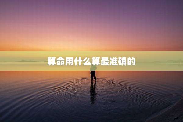 算命用什么算最准确的