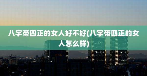 八字带四正的女人好不好(八字带四正的女人怎么样)