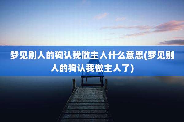 梦见别人的狗认我做主人什么意思(梦见别人的狗认我做主人了)
