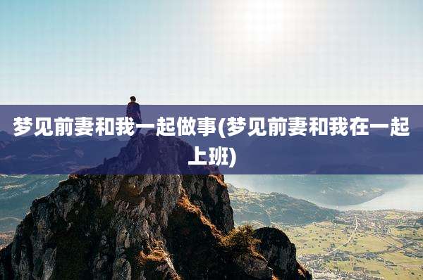 梦见前妻和我一起做事(梦见前妻和我在一起上班)