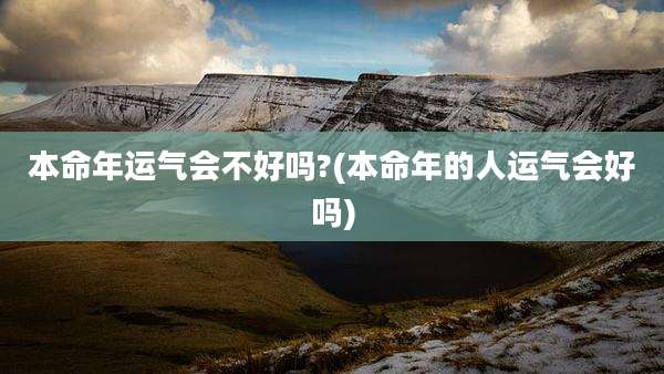 本命年运气会不好吗?(本命年的人运气会好吗)