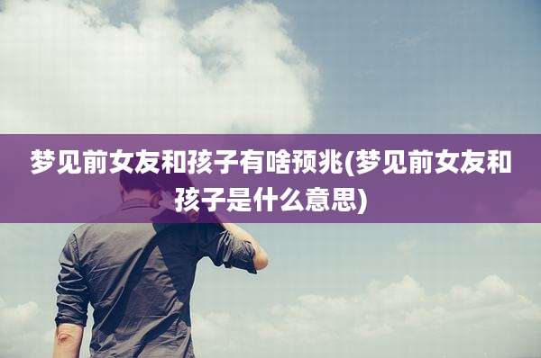 梦见前女友和孩子有啥预兆(梦见前女友和孩子是什么意思)