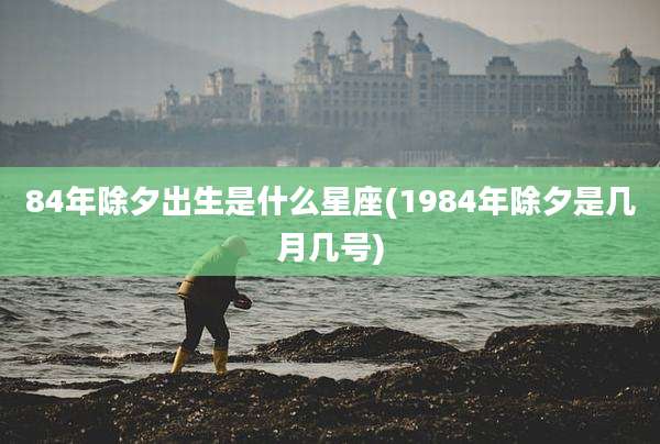 84年除夕出生是什么星座(1984年除夕是几月几号)
