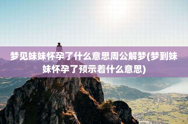 梦见妹妹怀孕了什么意思周公解梦(梦到妹妹怀孕了预示着什么意思)