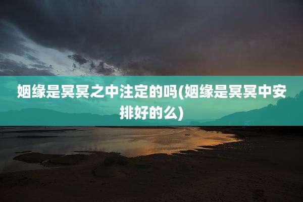 姻缘是冥冥之中注定的吗(姻缘是冥冥中安排好的么)