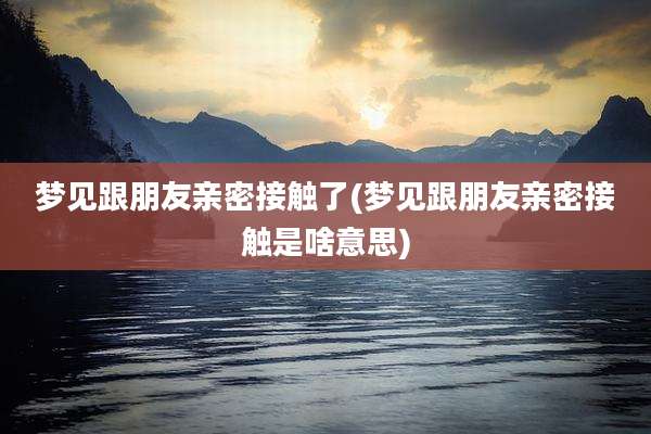 梦见跟朋友亲密接触了(梦见跟朋友亲密接触是啥意思)