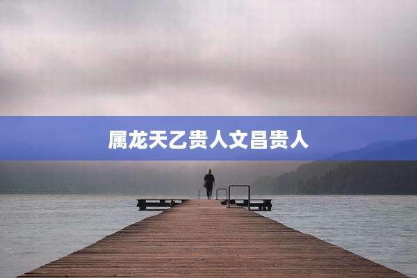 属龙天乙贵人文昌贵人