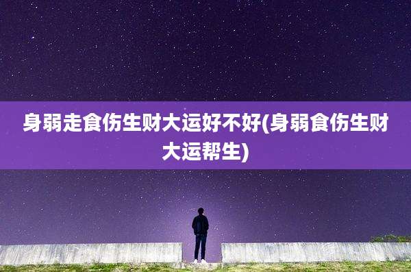 身弱走食伤生财大运好不好(身弱食伤生财大运帮生)