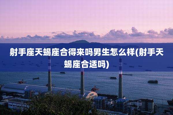 射手座天蝎座合得来吗男生怎么样(射手天蝎座合适吗)