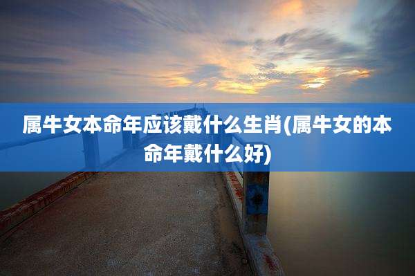 属牛女本命年应该戴什么生肖(属牛女的本命年戴什么好)