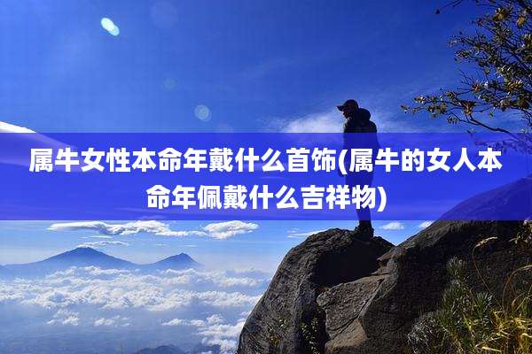 属牛女性本命年戴什么首饰(属牛的女人本命年佩戴什么吉祥物)