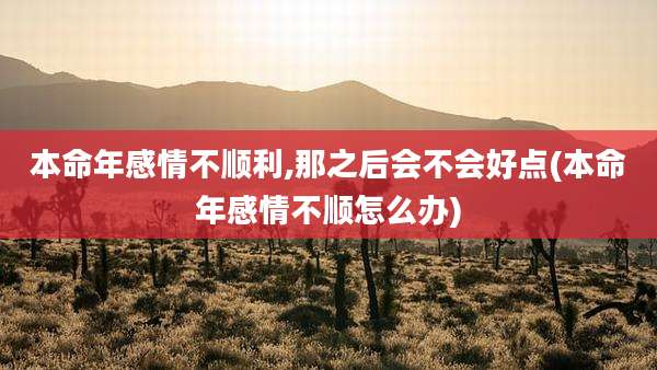 本命年感情不顺利,那之后会不会好点(本命年感情不顺怎么办)