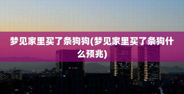 梦见家里买了条狗狗(梦见家里买了条狗什么预兆)