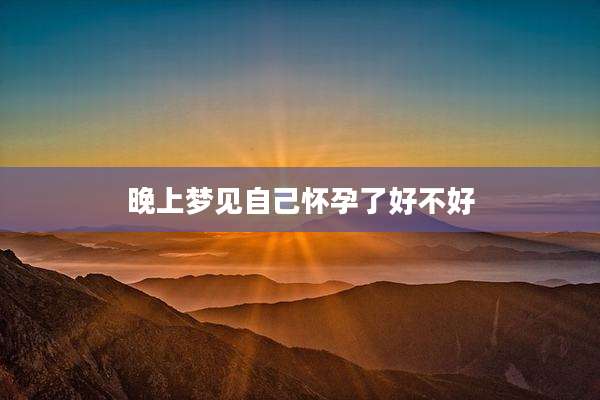 晚上梦见自己怀孕了好不好