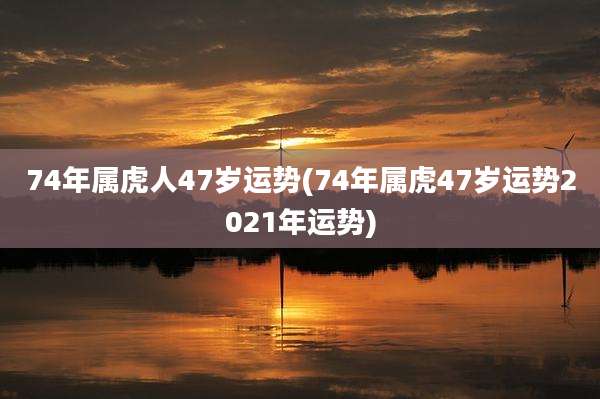 74年属虎人47岁运势(74年属虎47岁运势2021年运势)