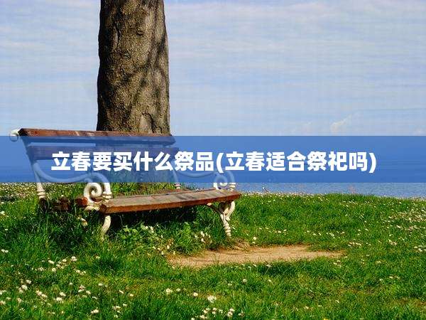 立春要买什么祭品(立春适合祭祀吗)