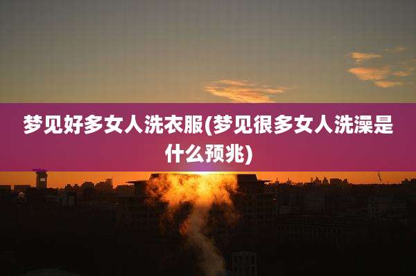 梦见好多女人洗衣服(梦见很多女人洗澡是什么预兆)