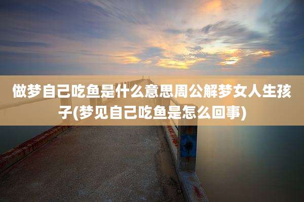 做梦自己吃鱼是什么意思周公解梦女人生孩子(梦见自己吃鱼是怎么回事)