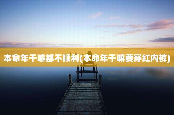 本命年干嘛都不顺利(本命年干嘛要穿红内裤)