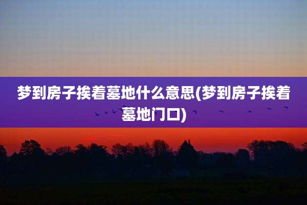 梦到房子挨着墓地什么意思(梦到房子挨着墓地门口)