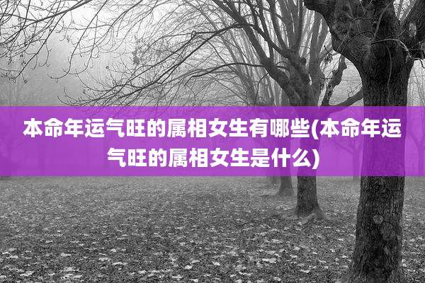 本命年运气旺的属相女生有哪些(本命年运气旺的属相女生是什么)